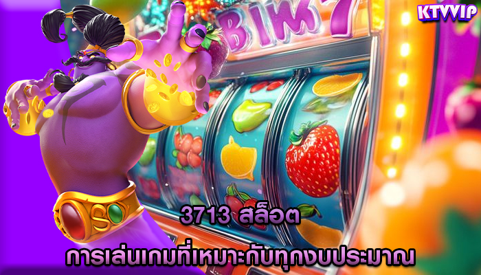 3713 สล็อต การเล่นเกมที่เหมาะกับทุกงบประมาณ